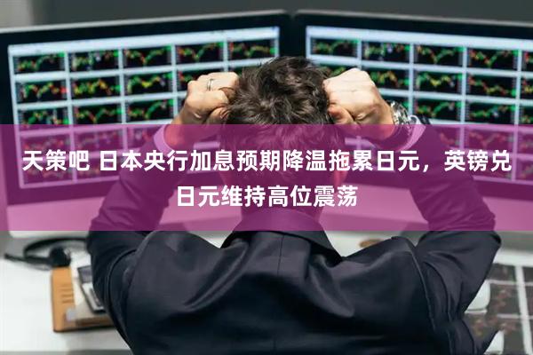 天策吧 日本央行加息预期降温拖累日元，英镑兑日元维持高位震荡