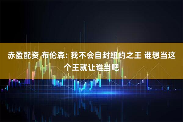 赤盈配资 布伦森: 我不会自封纽约之王 谁想当这个王就让谁当吧